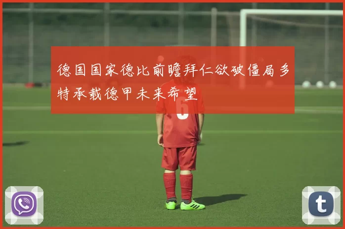 德国国家德比前瞻拜仁欲破僵局多特承载德甲未来希望