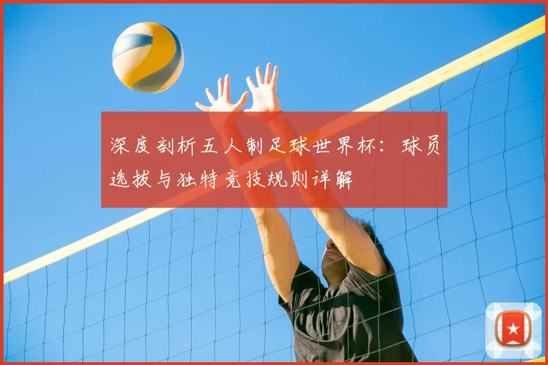 深度剖析五人制足球世界杯：球员选拔与独特竞技规则详解