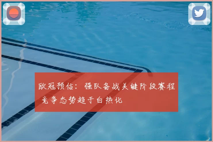 欧冠预估:强队备战关键阶段赛程 竞争态势趋于白热化