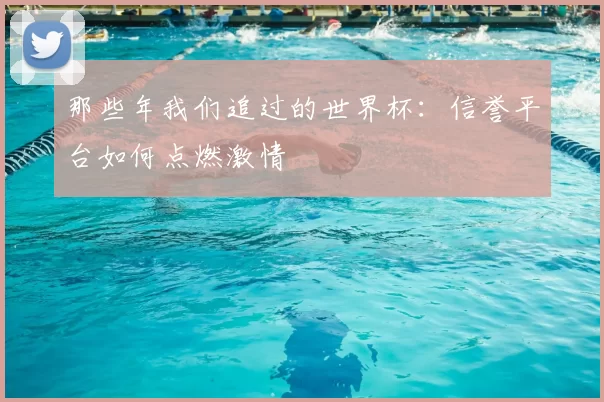 那些年我们追过的世界杯:信誉平台如何点燃激情