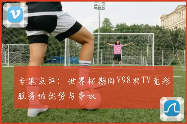 专家点评：世界杯期间V98典TV竞彩服务的优势与争议
