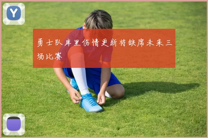 勇士队库里伤情更新将缺席未来三场比赛