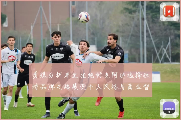 勇媒分析库里拒绝耐克阿迪选择独特品牌之路展现个人风格与商业智慧