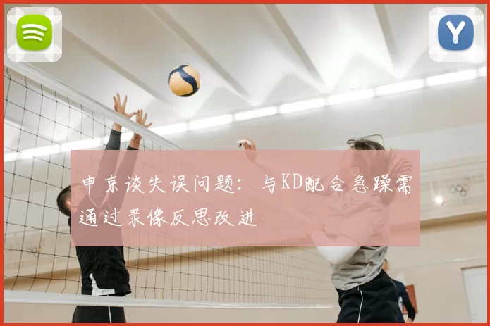 申京谈失误问题:与KD配合急躁需通过录像反思改进