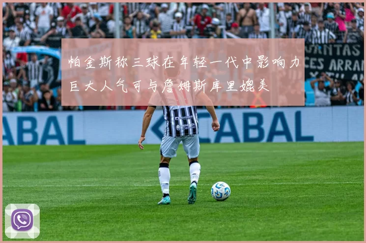 帕金斯称三球在年轻一代中影响力巨大人气可与詹姆斯库里媲美