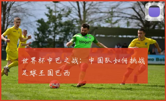 世界杯中巴之战:中国队如何挑战足球王国巴西