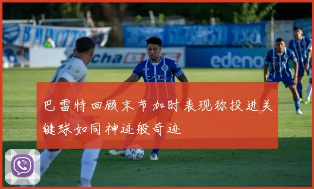 巴雷特回顾末节加时表现称投进关键球如同神迹般奇迹