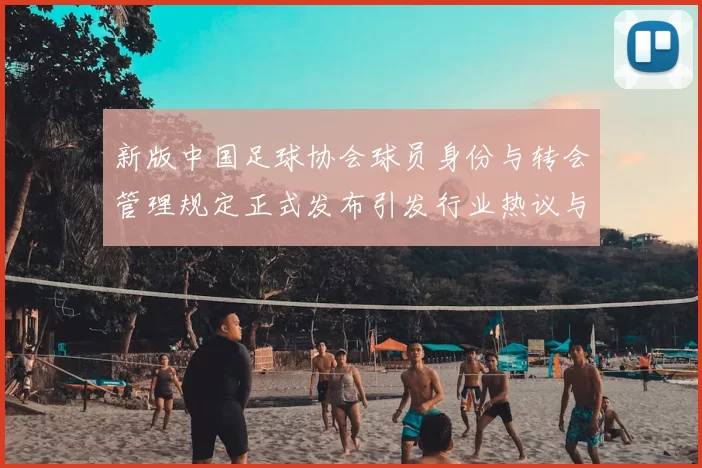 新版中国足球协会球员身份与转会管理规定正式发布引发行业热议与期待