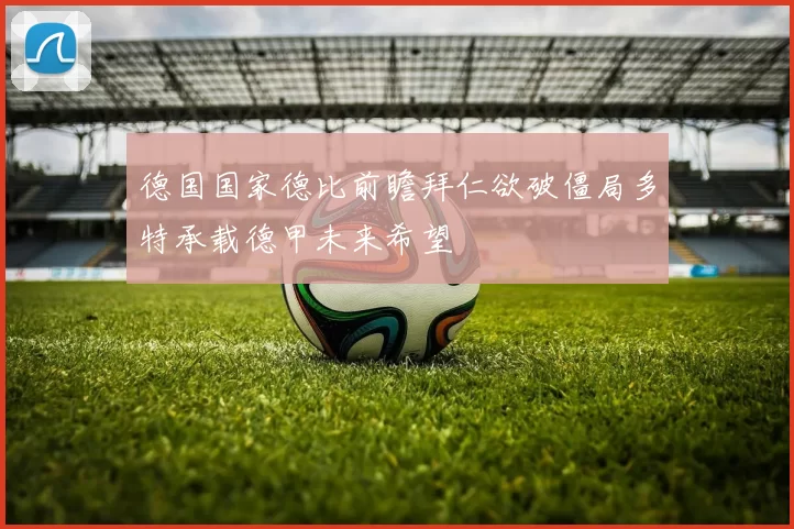 德国国家德比前瞻拜仁欲破僵局多特承载德甲未来希望