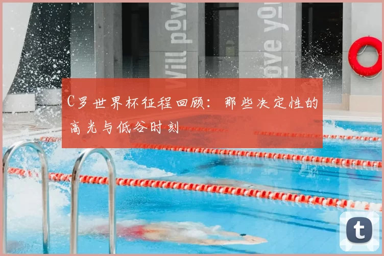 C罗世界杯征程回顾：那些决定性的高光与低谷时刻
