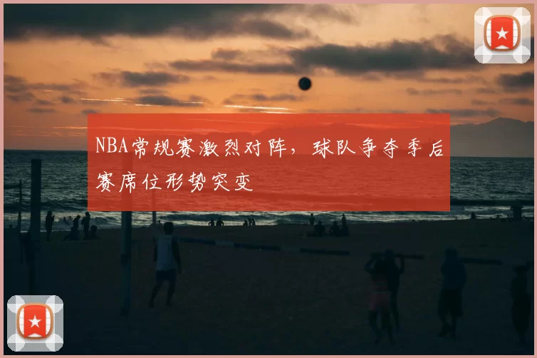 NBA常规赛激烈对阵，球队争夺季后赛席位形势突变