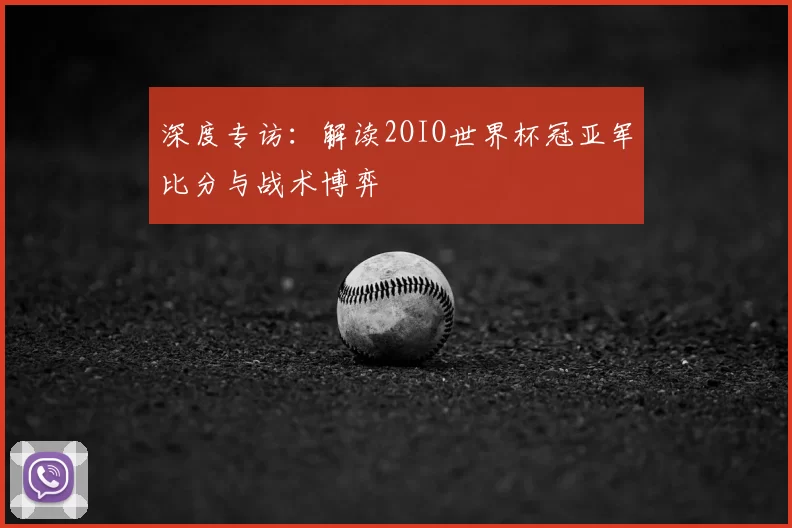 深度专访：解读2OIO世界杯冠亚军比分与战术博弈