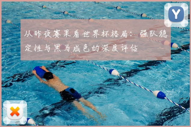 从昨夜赛果看世界杯格局:强队稳定性与黑马成色的深度评估