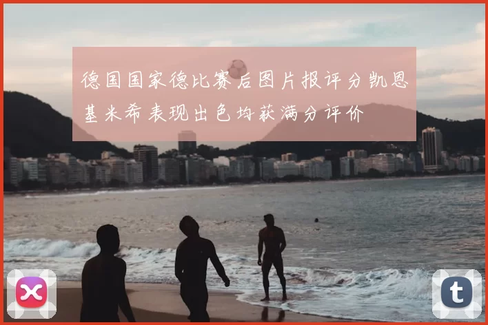 德国国家德比赛后图片报评分凯恩基米希表现出色均获满分评价