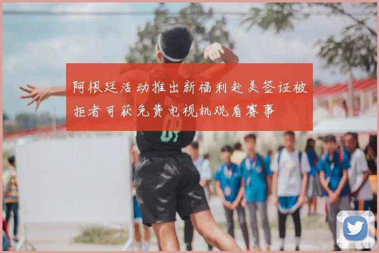 阿根廷活动推出新福利赴美签证被拒者可获免费电视机观看赛事
