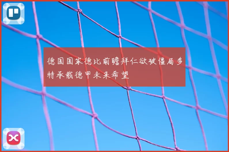 德国国家德比前瞻拜仁欲破僵局多特承载德甲未来希望