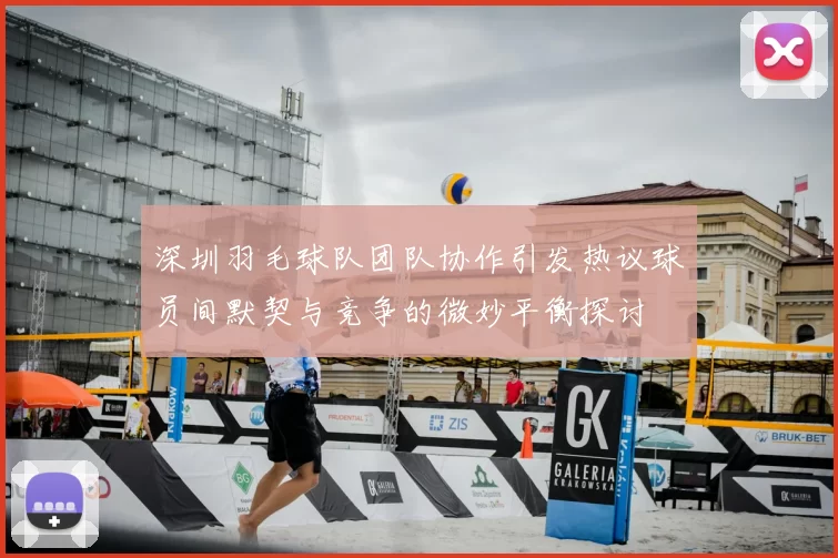 深圳羽毛球队团队协作引发热议球员间默契与竞争的微妙平衡探讨