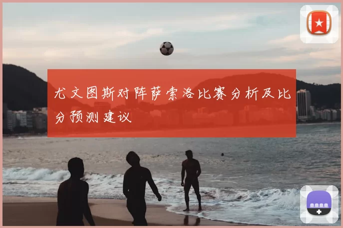 尤文图斯对阵萨索洛比赛分析及比分预测建议