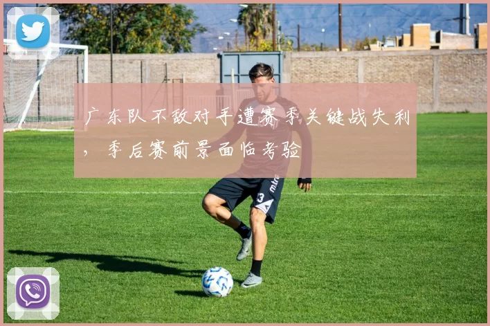 广东队不敌对手遭赛季关键战失利,季后赛前景面临考验