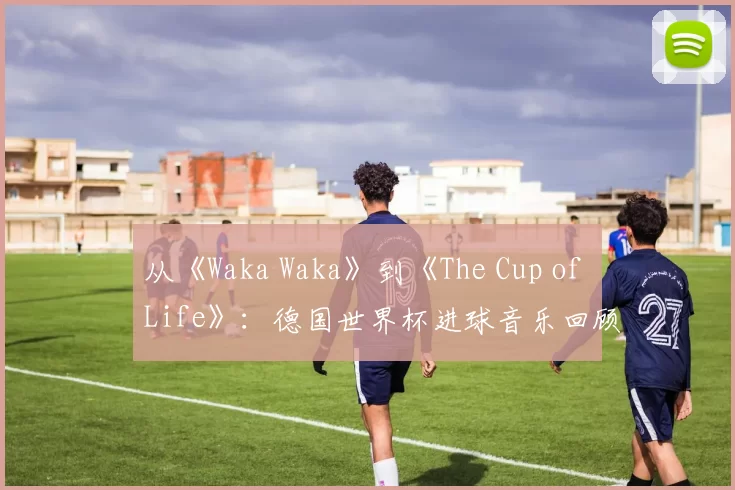 从《Waka Waka》到《The Cup of Life》:德国世界杯进球音乐回顾