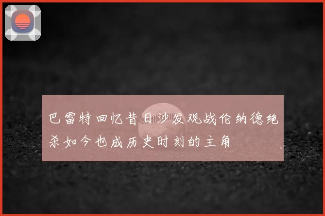 巴雷特回忆昔日沙发观战伦纳德绝杀如今也成历史时刻的主角