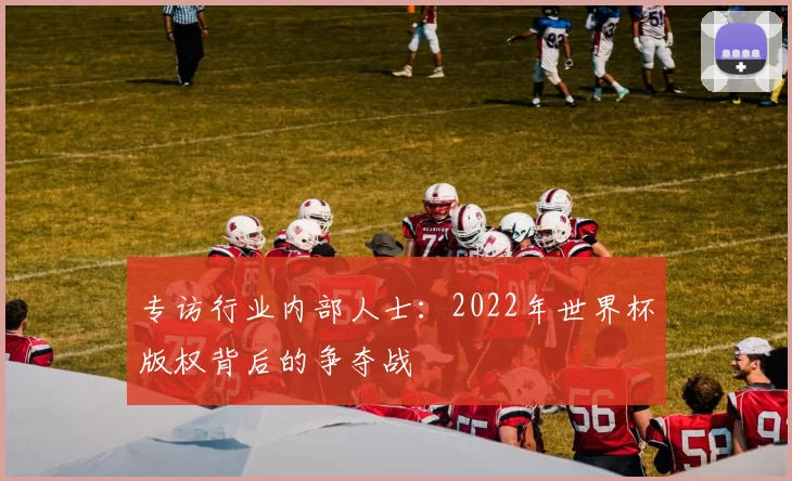 专访行业内部人士:2022年世界杯版权背后的争夺战
