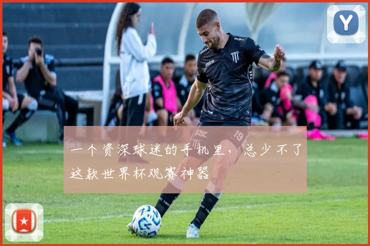 一个资深球迷的手机里,总少不了这款世界杯观赛神器