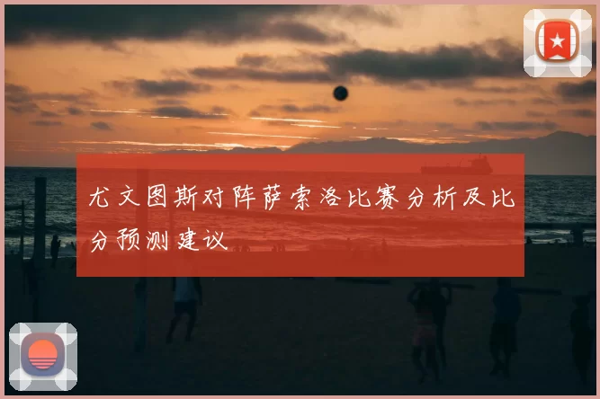 尤文图斯对阵萨索洛比赛分析及比分预测建议