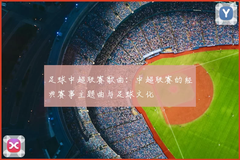 足球中超联赛歌曲:中超联赛的经典赛事主题曲与足球文化