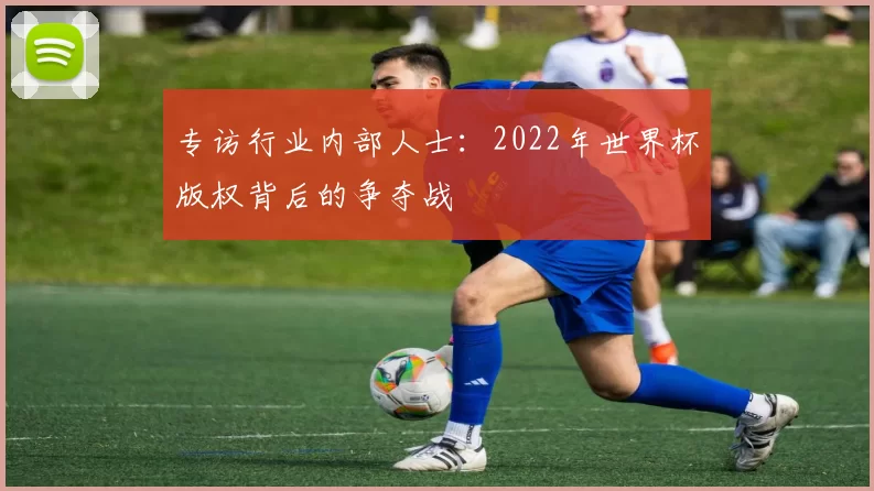 专访行业内部人士：2022年世界杯版权背后的争夺战