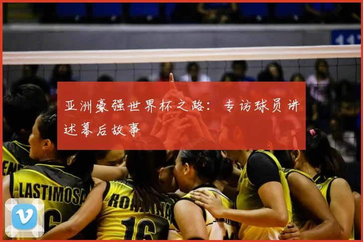亚洲豪强世界杯之路:专访球员讲述幕后故事