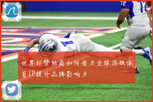世界杯赞助商如何借力全球顶级体育IP提升品牌影响力
