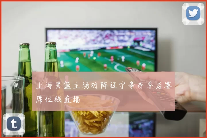上海男篮主场对阵辽宁争夺季后赛席位线直播
