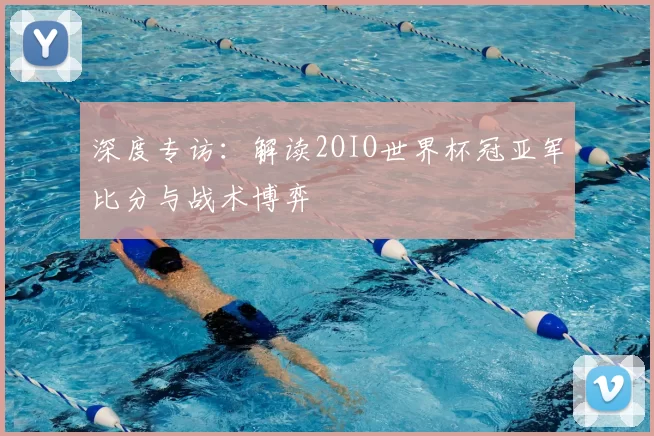 深度专访:解读2OIO世界杯冠亚军比分与战术博弈