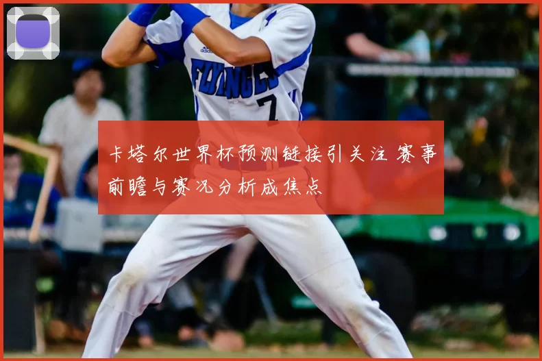 卡塔尔世界杯预测链接引关注 赛事前瞻与赛况分析成焦点