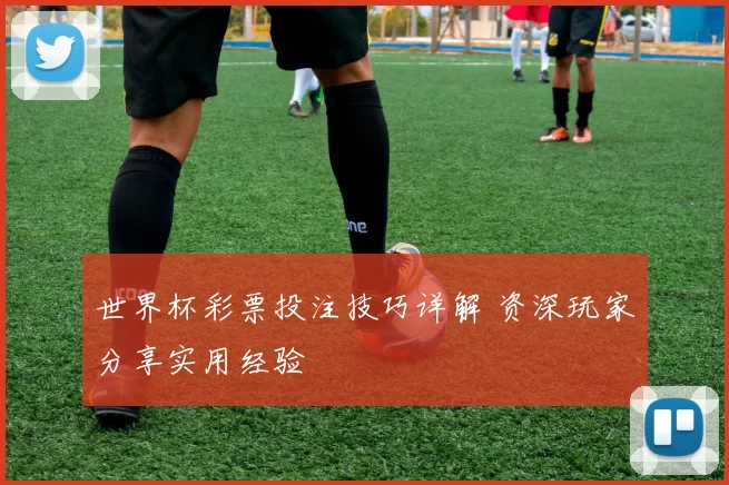 世界杯彩票投注技巧详解 资深玩家分享实用经验