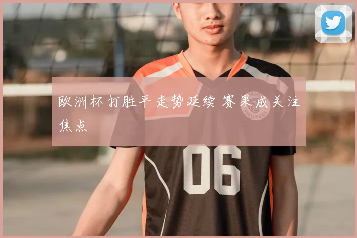 欧洲杯打胜平走势延续 赛果成关注焦点