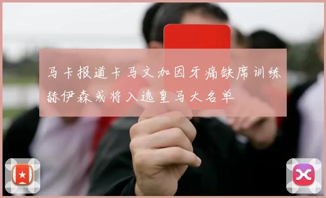 马卡报道卡马文加因牙痛缺席训练赫伊森或将入选皇马大名单