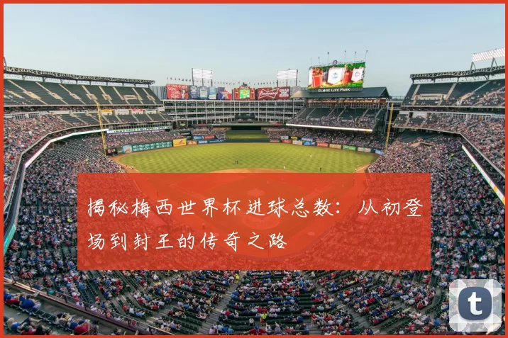 揭秘梅西世界杯进球总数:从初登场到封王的传奇之路
