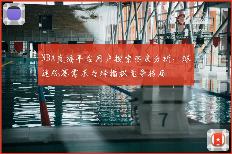 NBA直播平台用户搜索热度分析,球迷观赛需求与转播权竞争格局