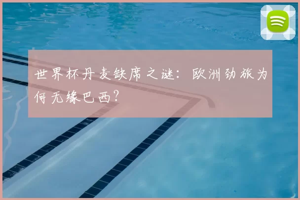 世界杯丹麦缺席之谜:欧洲劲旅为何无缘巴西?