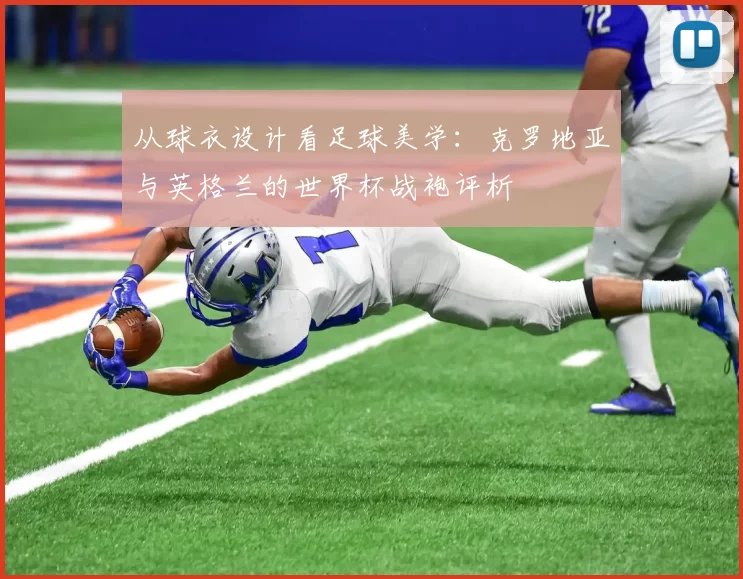 从球衣设计看足球美学：克罗地亚与英格兰的世界杯战袍评析