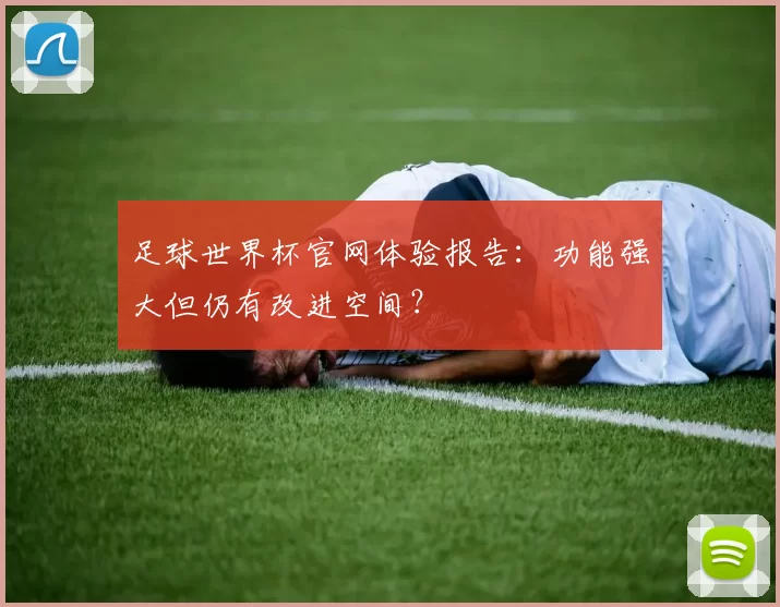 足球世界杯官网体验报告:功能强大但仍有改进空间?