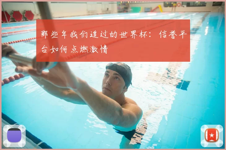 那些年我们追过的世界杯:信誉平台如何点燃激情