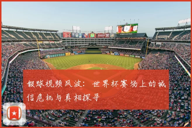 假球视频风波:世界杯赛场上的诚信危机与真相探寻