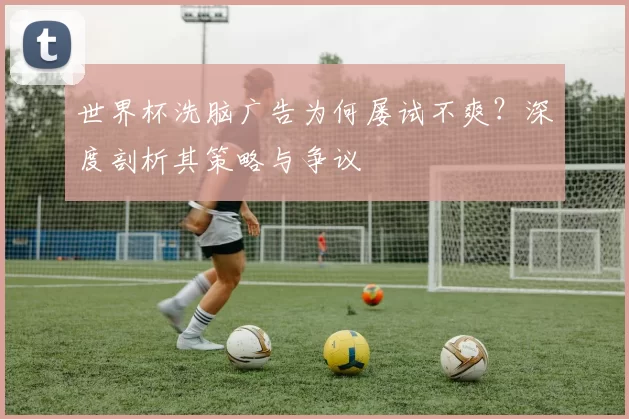 世界杯洗脑广告为何屡试不爽?深度剖析其策略与争议