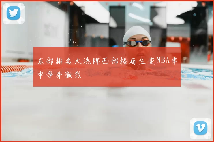 东部排名大洗牌西部格局生变NBA季中争夺激烈