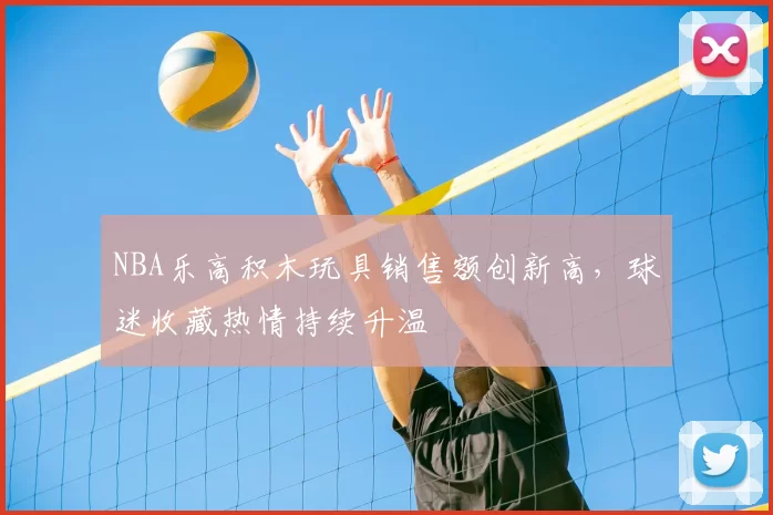 NBA乐高积木玩具销售额创新高，球迷收藏热情持续升温