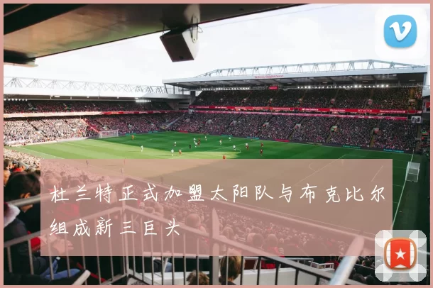 杜兰特正式加盟太阳队与布克比尔组成新三巨头
