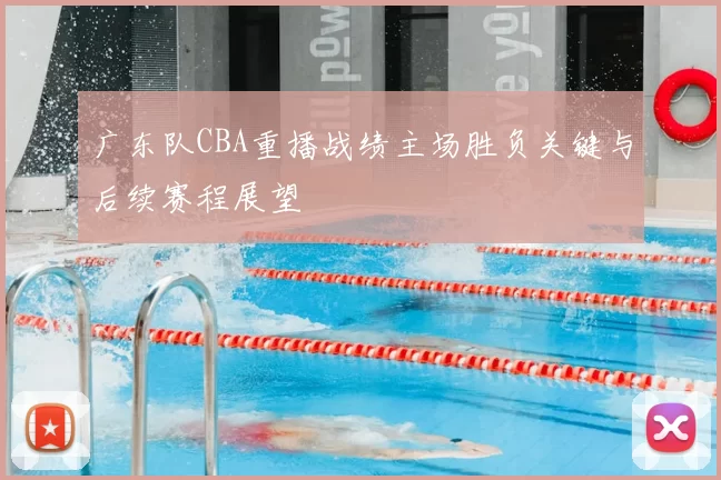 广东队CBA重播战绩主场胜负关键与后续赛程展望